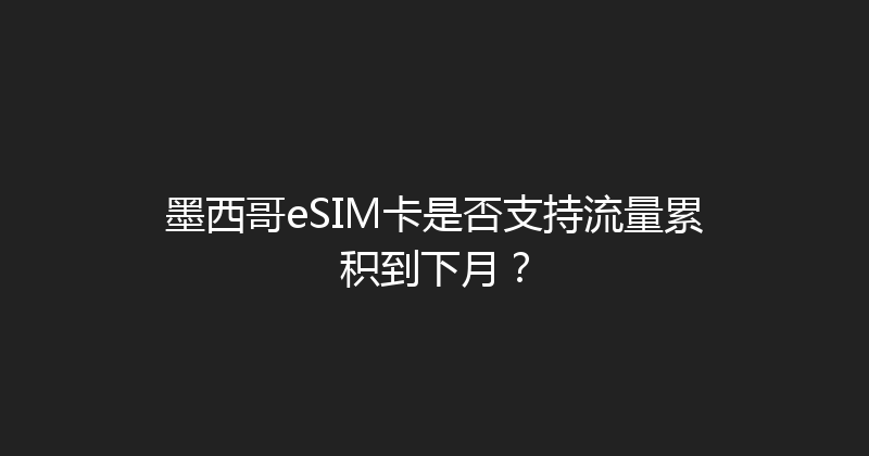 墨西哥eSIM卡是否支持流量累积到下月？ 