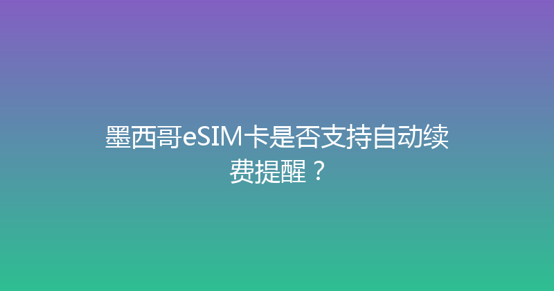 墨西哥eSIM卡是否支持自动续费提醒？ 