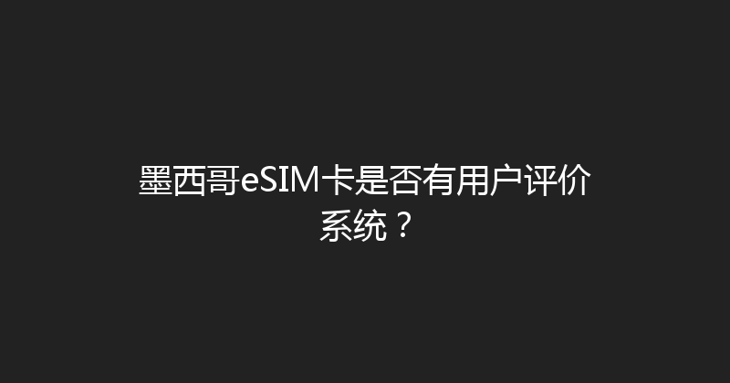 墨西哥eSIM卡是否有用户评价系统？ 