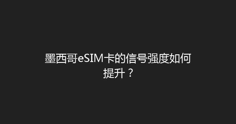 墨西哥eSIM卡的信号强度如何提升？ 