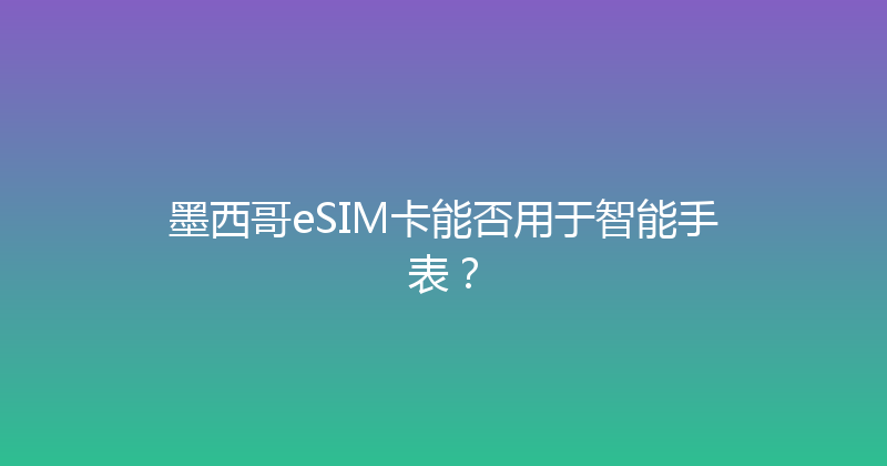 墨西哥eSIM卡能否用于智能手表？ 