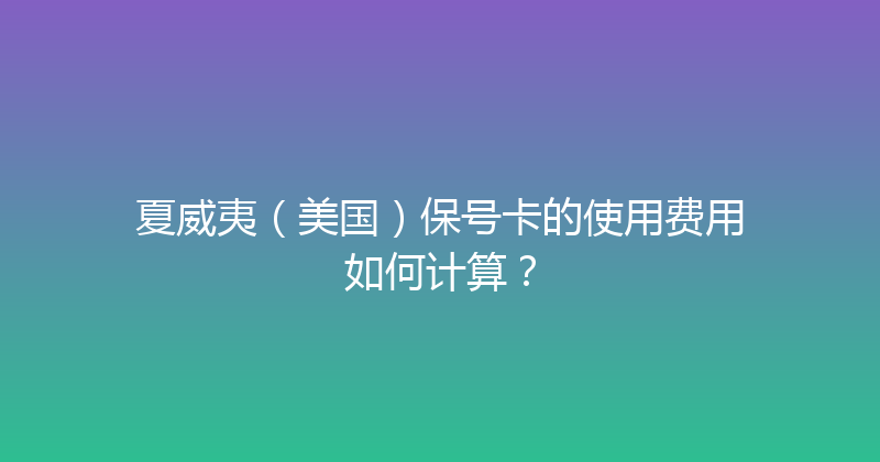 夏威夷（美国）保号卡的使用费用如何计算？ 