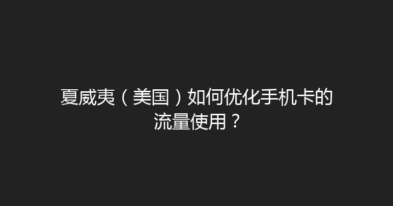 夏威夷（美国）如何优化手机卡的流量使用？ 