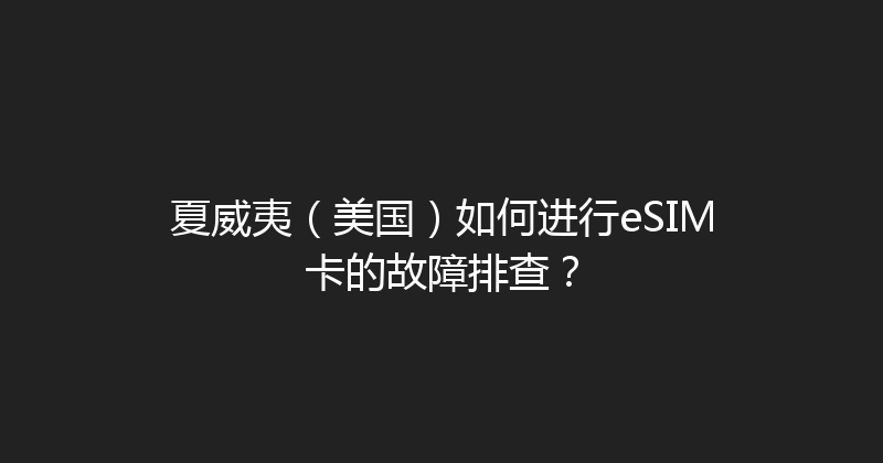 夏威夷（美国）如何进行eSIM卡的故障排查？ 