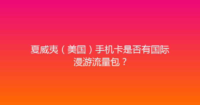 夏威夷（美国）手机卡是否有国际漫游流量包？ 