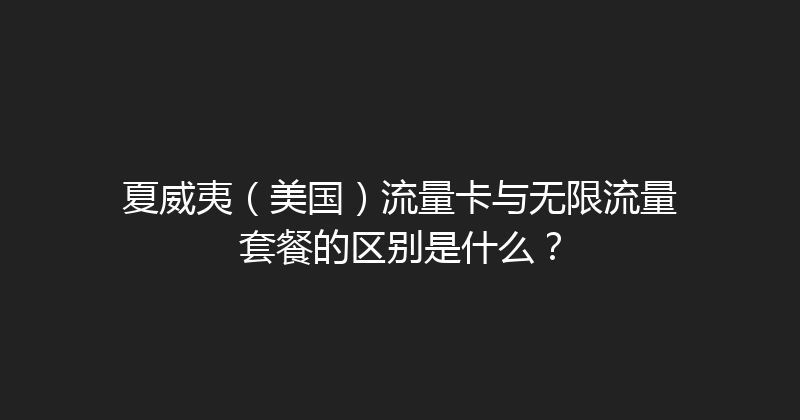 夏威夷（美国）流量卡与无限流量套餐的区别是什么？ 