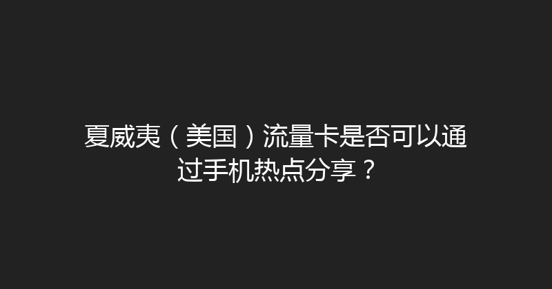 夏威夷（美国）流量卡是否可以通过手机热点分享？ 