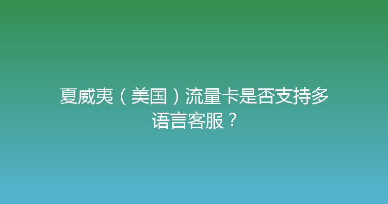 夏威夷（美国）流量卡是否支持多语言客服？ 