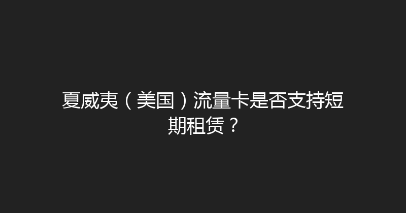 夏威夷（美国）流量卡是否支持短期租赁？ 