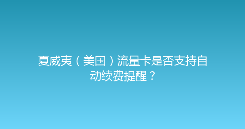 夏威夷（美国）流量卡是否支持自动续费提醒？ 