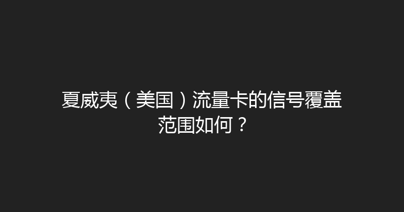 夏威夷（美国）流量卡的信号覆盖范围如何？ 