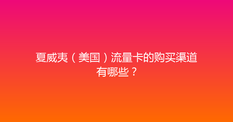 夏威夷（美国）流量卡的购买渠道有哪些？ 