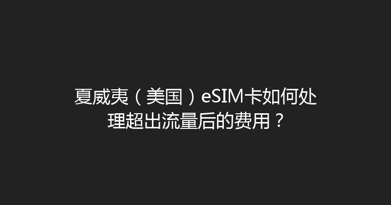 夏威夷（美国）eSIM卡如何处理超出流量后的费用？ 