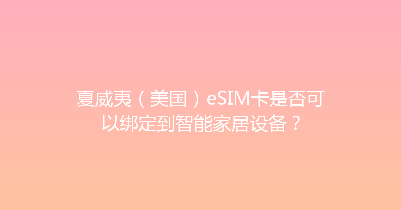 夏威夷（美国）eSIM卡是否可以绑定到智能家居设备？ 