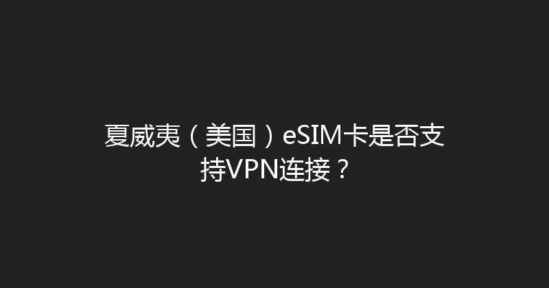 夏威夷（美国）eSIM卡是否支持VPN连接？ 