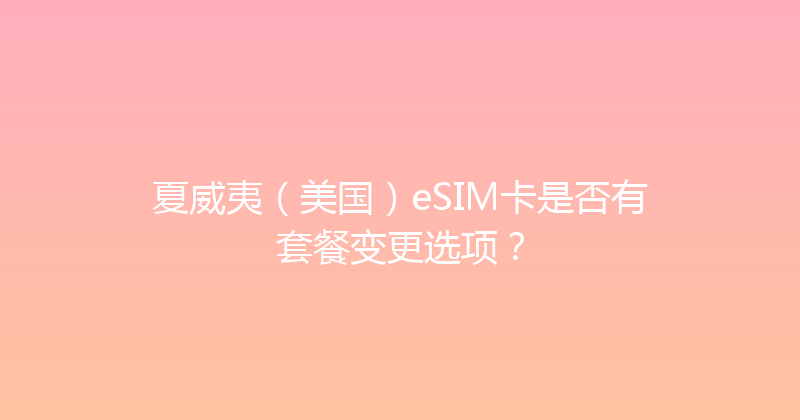 夏威夷（美国）eSIM卡是否有套餐变更选项？ 
