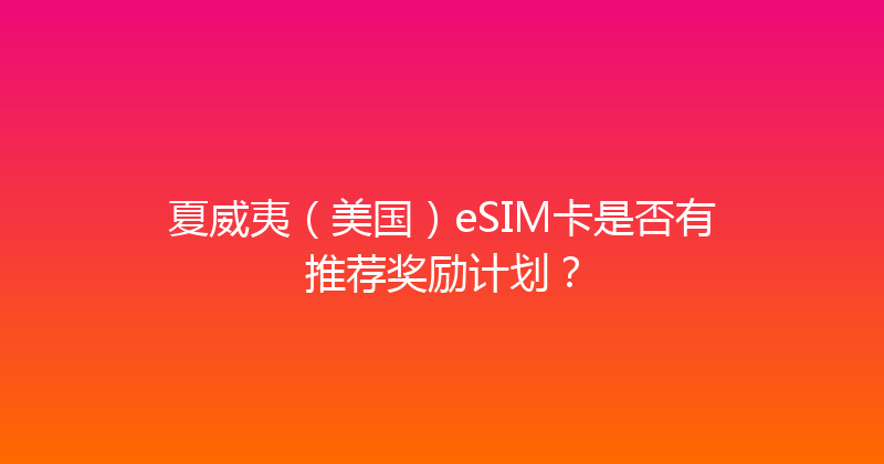 夏威夷（美国）eSIM卡是否有推荐奖励计划？ 