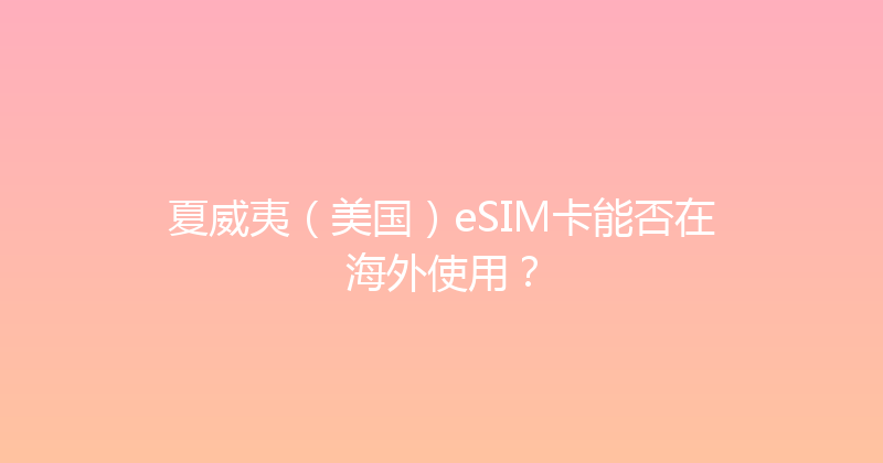 夏威夷（美国）eSIM卡能否在海外使用？ 