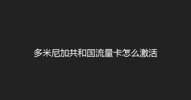多米尼加共和国流量卡怎么激活 