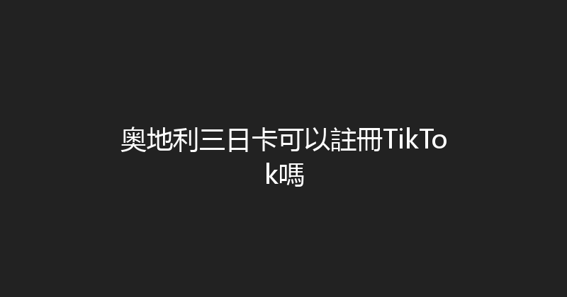 奥地利三日卡可以註冊TikTok嗎 