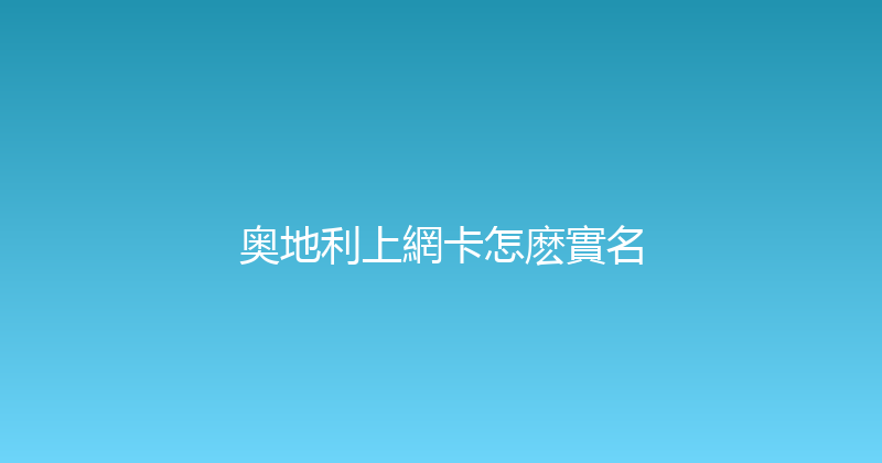 奥地利上網卡怎麽實名 