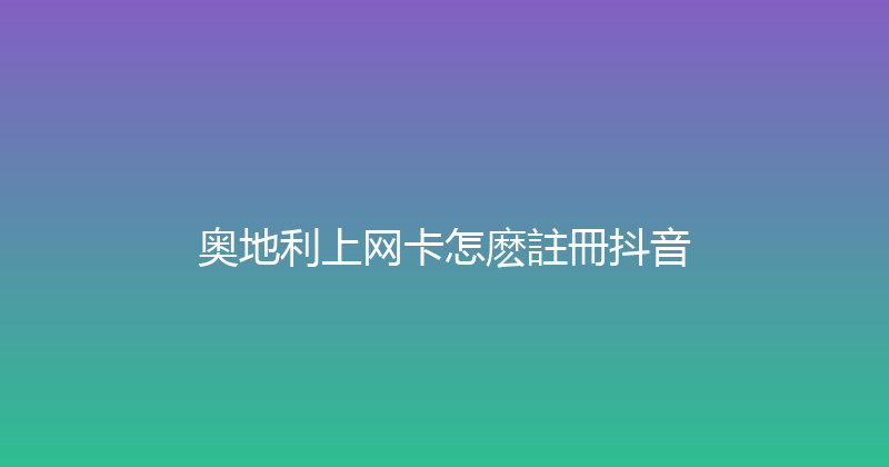 奥地利上网卡怎麽註冊抖音 