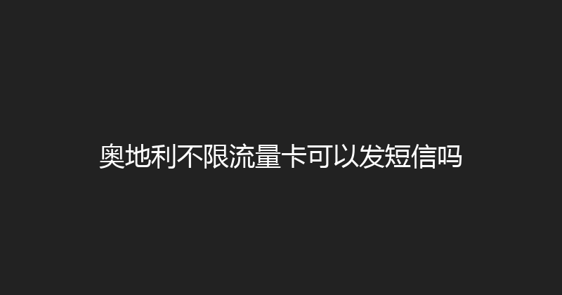 奥地利不限流量卡可以发短信吗 
