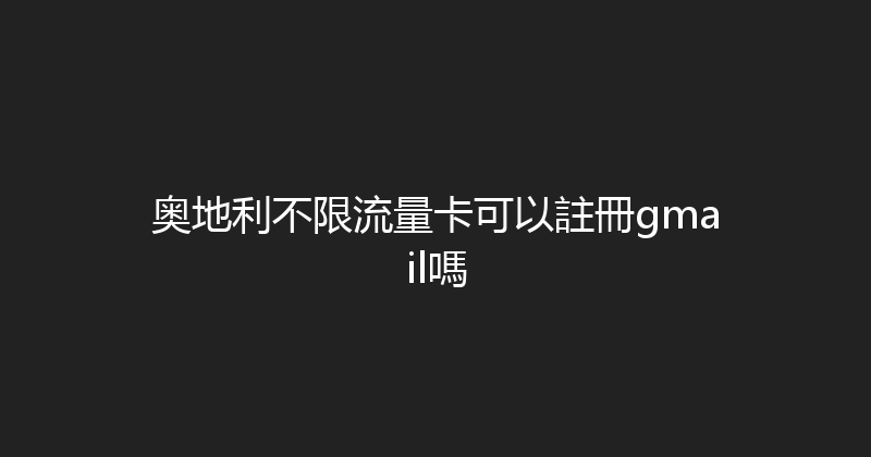 奥地利不限流量卡可以註冊gmail嗎 