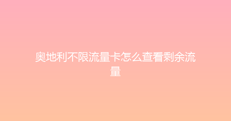 奥地利不限流量卡怎么查看剩余流量 