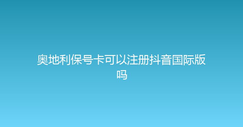 奥地利保号卡可以注册抖音国际版吗 