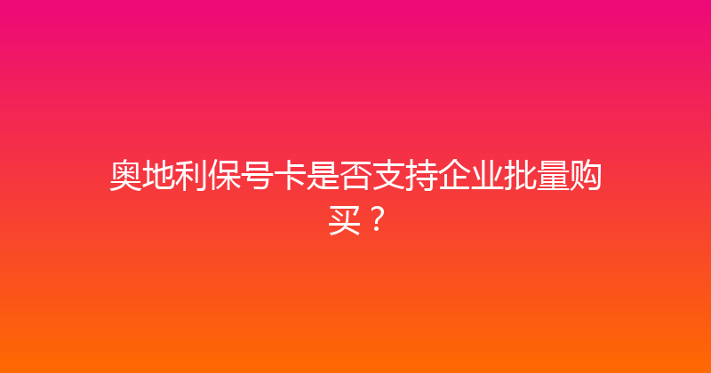 奥地利保号卡是否支持企业批量购买？ 
