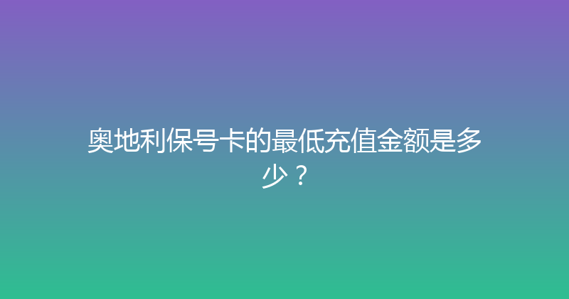 奥地利保号卡的最低充值金额是多少？ 