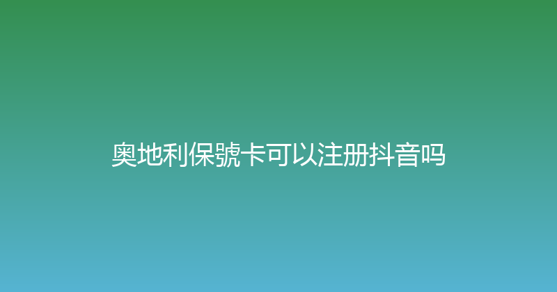 奥地利保號卡可以注册抖音吗 