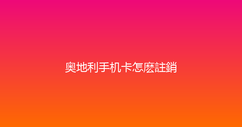 奥地利手机卡怎麽註銷 