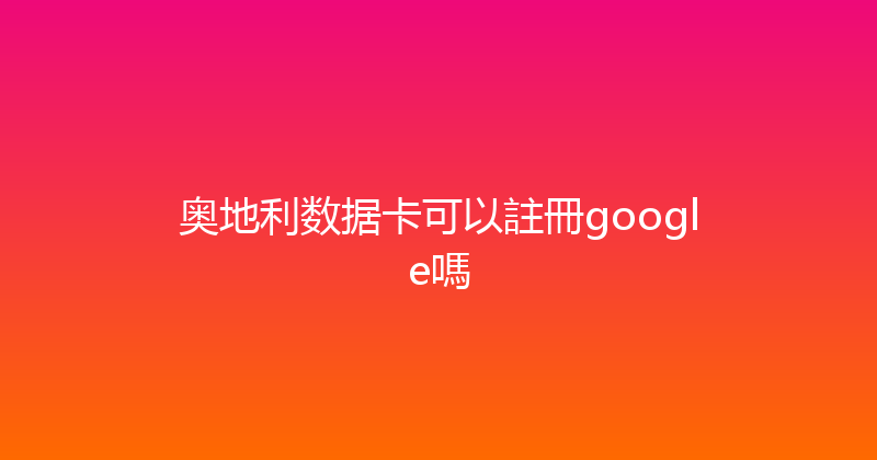 奥地利数据卡可以註冊google嗎 