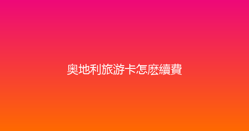 奥地利旅游卡怎麽續費 