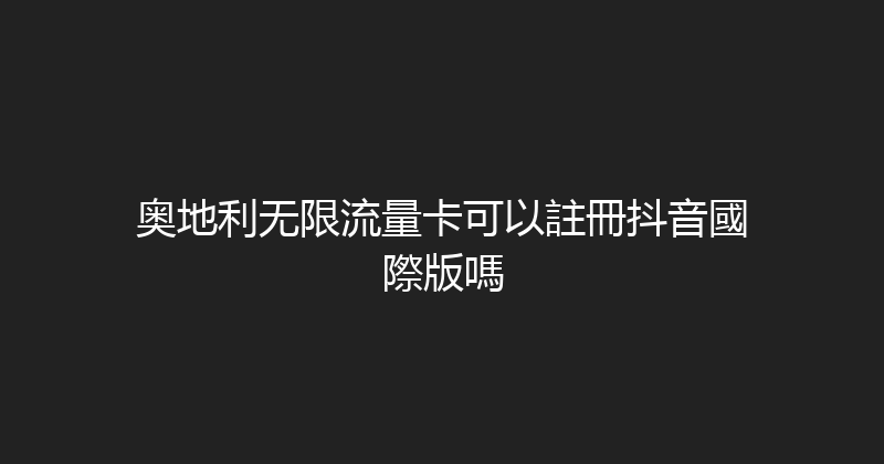 奥地利无限流量卡可以註冊抖音國際版嗎 
