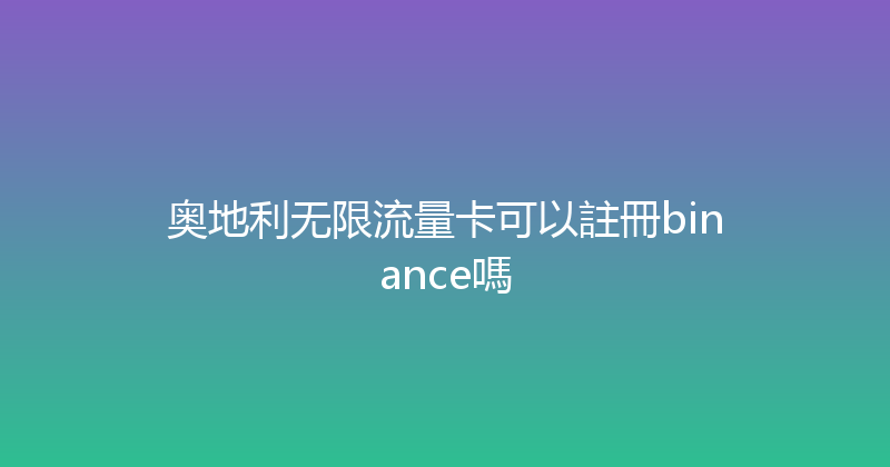 奥地利无限流量卡可以註冊binance嗎 