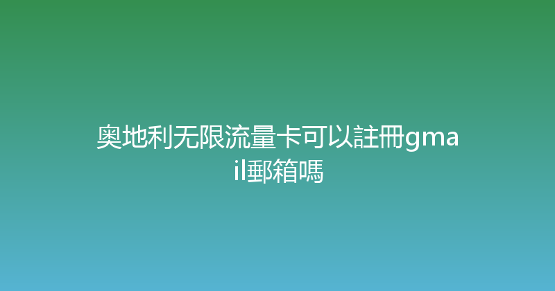 奥地利无限流量卡可以註冊gmail郵箱嗎 
