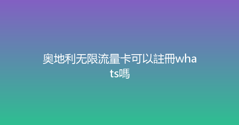 奥地利无限流量卡可以註冊whats嗎 