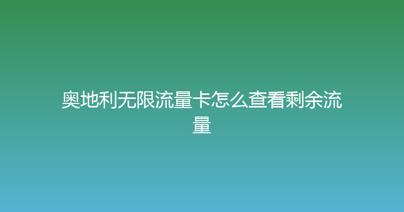 奥地利无限流量卡怎么查看剩余流量 
