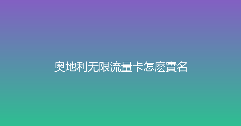 奥地利无限流量卡怎麽實名 