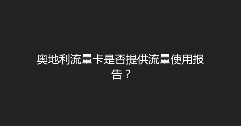 奥地利流量卡是否提供流量使用报告？ 