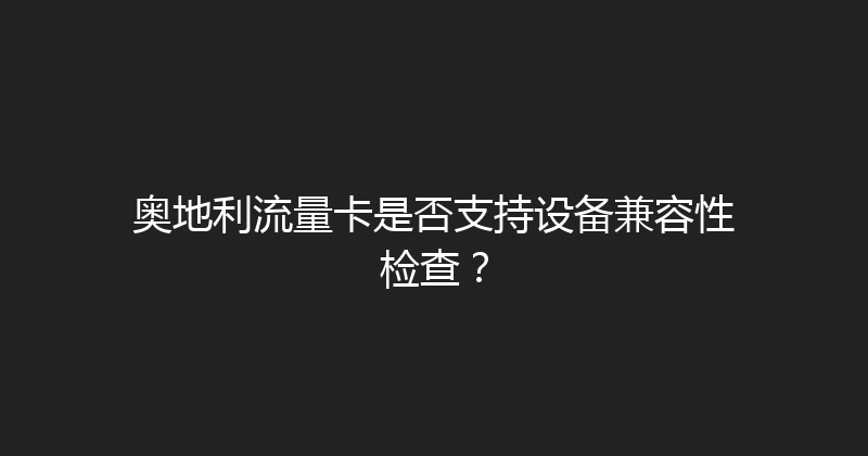 奥地利流量卡是否支持设备兼容性检查？ 
