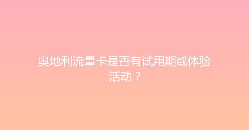 奥地利流量卡是否有试用期或体验活动？ 