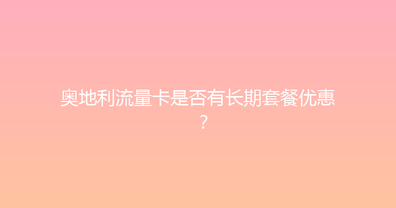 奥地利流量卡是否有长期套餐优惠？ 