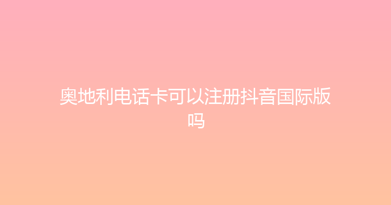 奥地利电话卡可以注册抖音国际版吗 