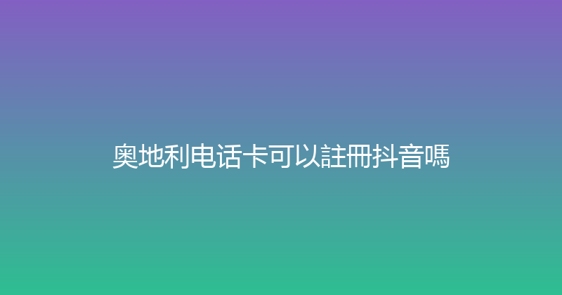 奥地利电话卡可以註冊抖音嗎 