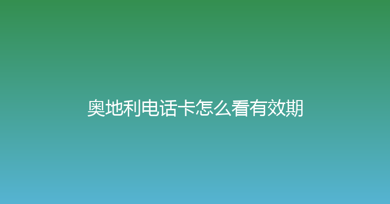 奥地利电话卡怎么看有效期 