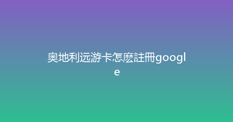 奥地利远游卡怎麽註冊google 
